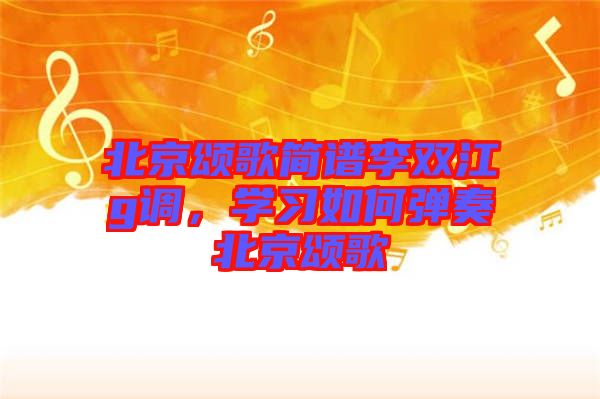 北京頌歌簡譜李雙江g調(diào),學(xué)習(xí)如何彈奏北京頌歌