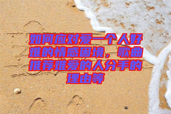 如何應(yīng)對愛一個(gè)人好難的情感困境，歌曲推薦難愛的人分手的理由等
