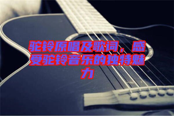 駝鈴原唱及歌詞，感受駝鈴音樂的獨特魅力
