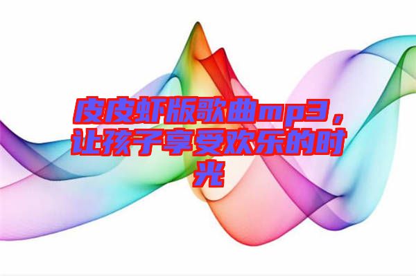 皮皮蝦版歌曲mp3,讓孩子享受歡樂的時(shí)光