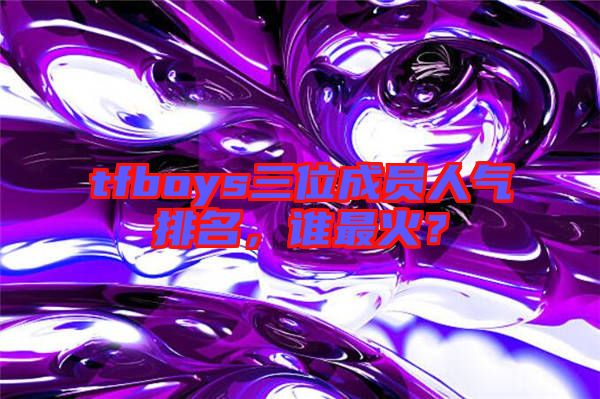 tfboys三位成員人氣排名，誰最火？