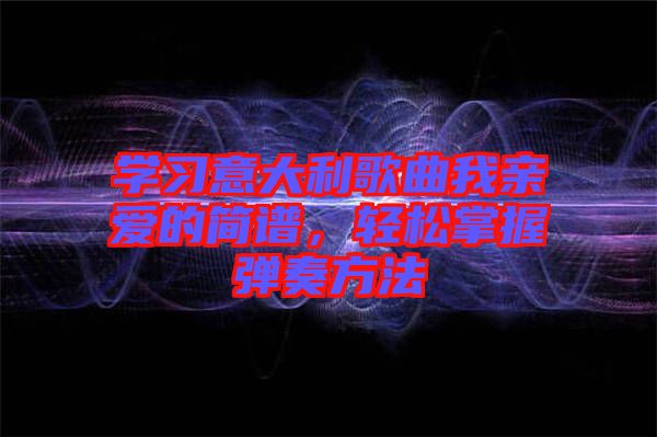 學習意大利歌曲我親愛的簡譜,輕松掌握彈奏方法