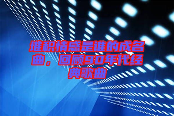 堆積情感是誰的成名曲,回顧90年代經(jīng)典歌曲