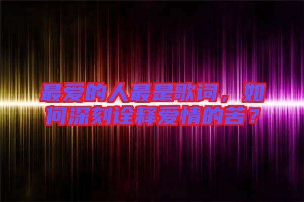 最愛的人最是歌詞，如何深刻詮釋愛情的苦？