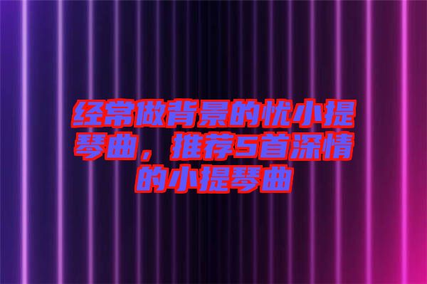 經常做背景的憂小提琴曲，推薦5首深情的小提琴曲