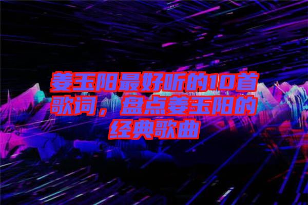 姜玉陽最好聽的10首歌詞,盤點(diǎn)姜玉陽的經(jīng)典歌曲