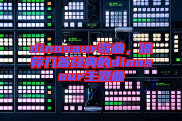 dinosaur歌曲,推薦幾首經(jīng)典的dinosaur主題曲
