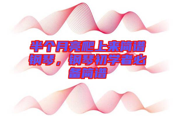 半個月亮爬上來簡譜鋼琴，鋼琴初學者必備簡譜