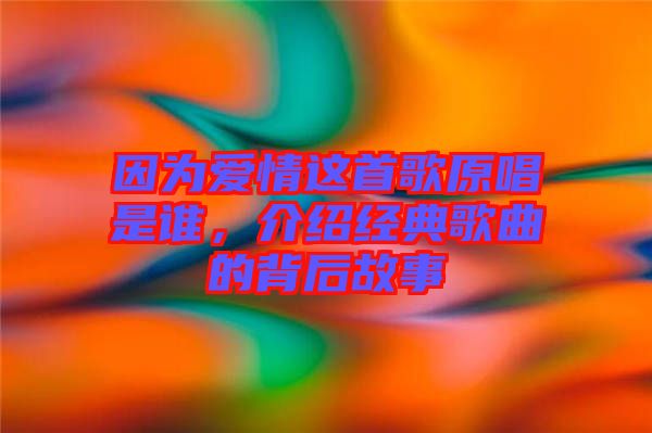 因為愛情這首歌原唱是誰,介紹經(jīng)典歌曲的背后故事