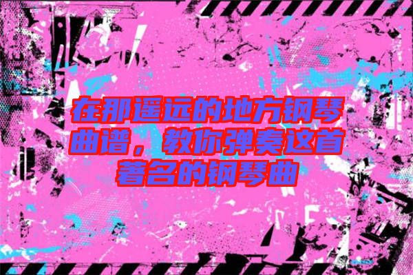 在那遙遠的地方鋼琴曲譜，教你彈奏這首著名的鋼琴曲