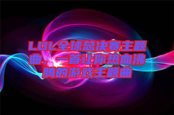 LOL全球總決賽主題曲，一首讓你熱血沸騰的游戲主題曲