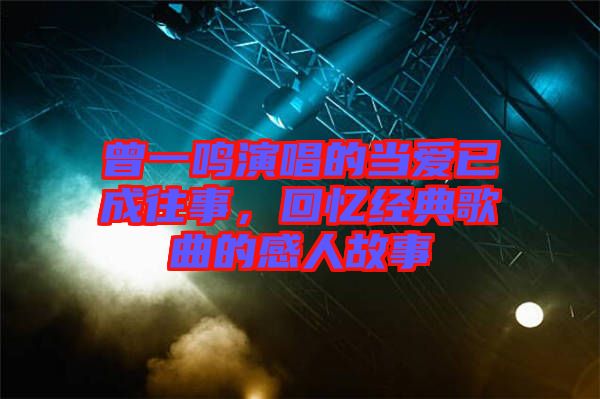 曾一鳴演唱的當(dāng)愛(ài)已成往事,回憶經(jīng)典歌曲的感人故事
