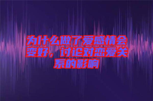 為什么做了愛感情會變好,討論對戀愛關系的影響