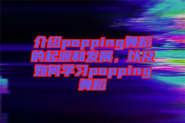 介紹popping舞蹈的起源和發(fā)展，以及如何學習popping舞蹈