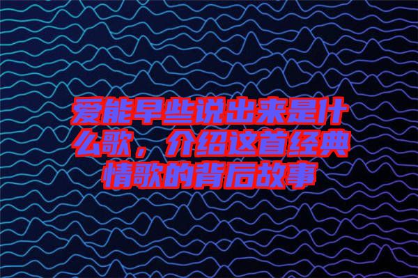 愛能早些說出來是什么歌，介紹這首經典情歌的背后故事