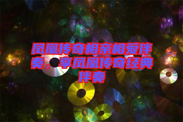 鳳凰傳奇相親相愛伴奏,享鳳凰傳奇經(jīng)典伴奏