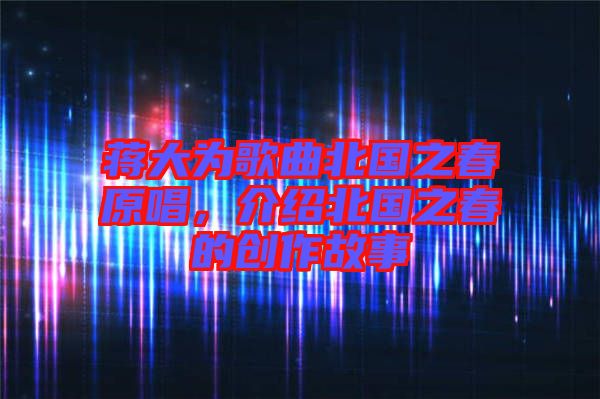 蔣大為歌曲北國(guó)之春原唱,介紹北國(guó)之春的創(chuàng)作故事