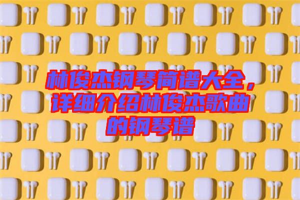 林俊杰鋼琴簡(jiǎn)譜大全,詳細(xì)介紹林俊杰歌曲的鋼琴譜