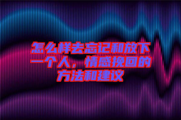 怎么樣去忘記和放下一個(gè)人,情感挽回的方法和建議