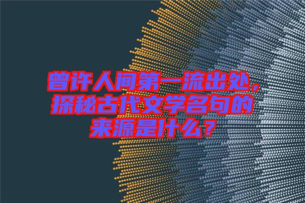 曾許人間第一流出處,探秘古代文學(xué)名句的來源是什么?