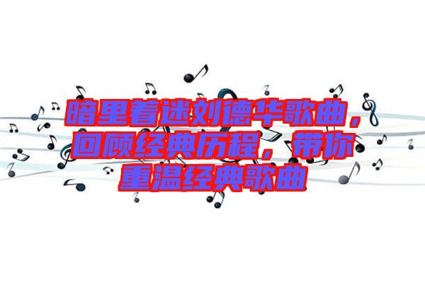 暗里著迷劉德華歌曲,回顧經典歷程,帶你重溫經典歌曲