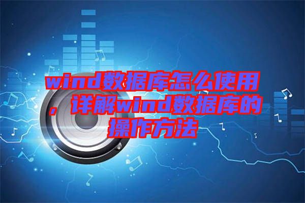 wind數據庫怎么使用，詳解wind數據庫的操作方法