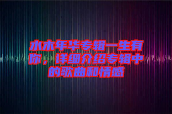 水木年華專輯一生有你，詳細介紹專輯中的歌曲和情感