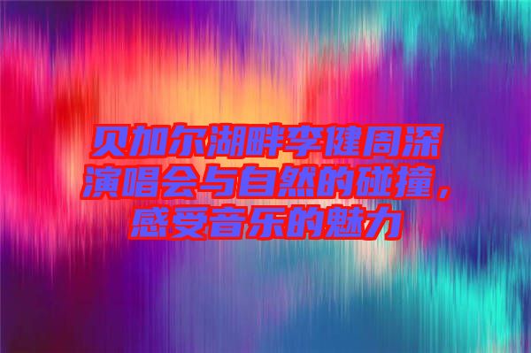 貝加爾湖畔李健周深演唱會與自然的碰撞，感受音樂的魅力