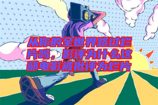 從你的全世界路過爛片嗎,影評(píng)為什么這部電影被批評(píng)為爛片