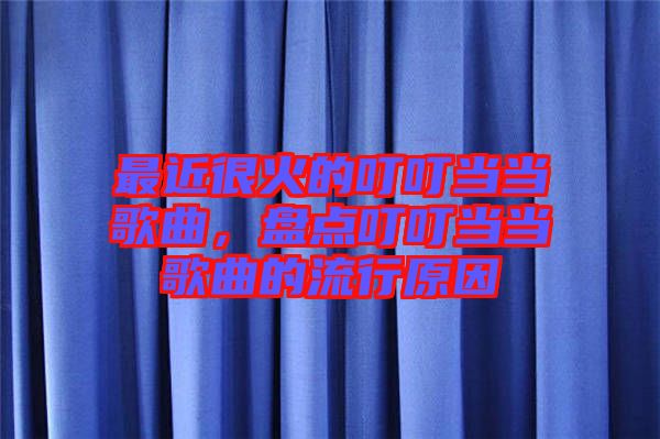 最近很火的叮叮當(dāng)當(dāng)歌曲,盤點(diǎn)叮叮當(dāng)當(dāng)歌曲的流行原因