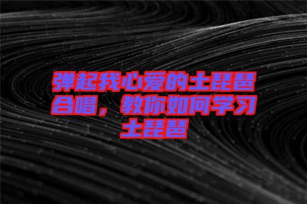 彈起我心愛的土琵琶合唱，教你如何學習土琵琶