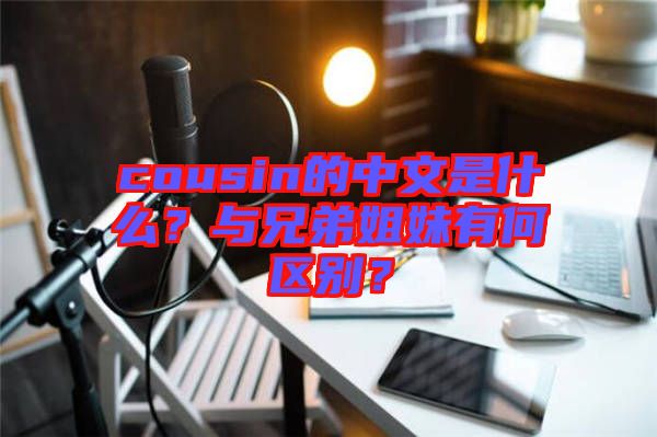 cousin的中文是什么？與兄弟姐妹有何區(qū)別？