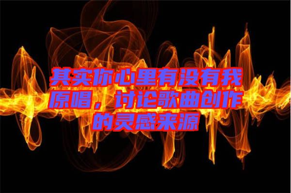 其實你心里有沒有我原唱,討論歌曲創作的靈感來源