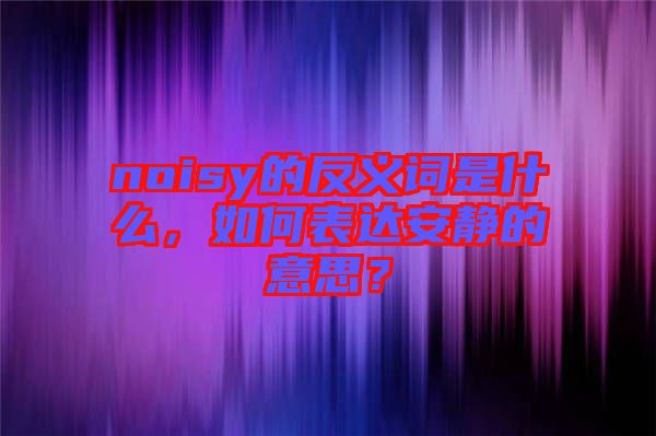 noisy的反義詞是什么，如何表達(dá)安靜的意思？