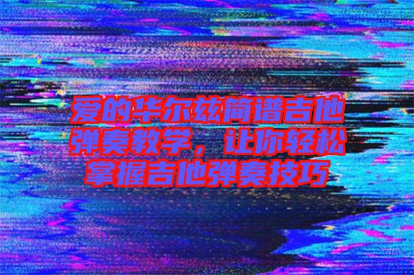 愛的華爾茲簡譜吉他彈奏教學(xué),讓你輕松掌握吉他彈奏技巧