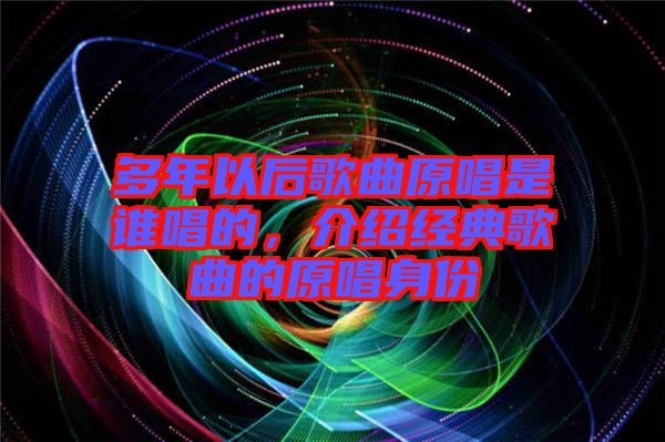 多年以后歌曲原唱是誰(shuí)唱的,介紹經(jīng)典歌曲的原唱身份