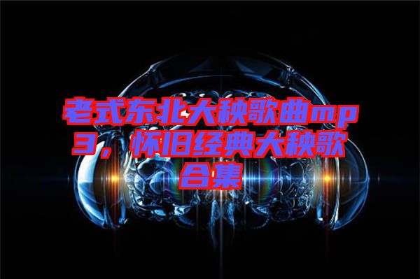 老式東北大秧歌曲mp3,懷舊經(jīng)典大秧歌合集