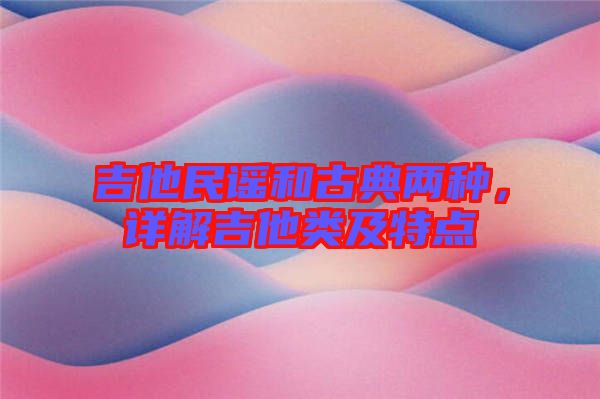 吉他民謠和古典兩種,詳解吉他類(lèi)及特點(diǎn)