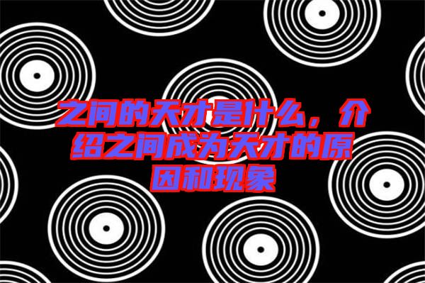 之間的天才是什么，介紹之間成為天才的原因和現象
