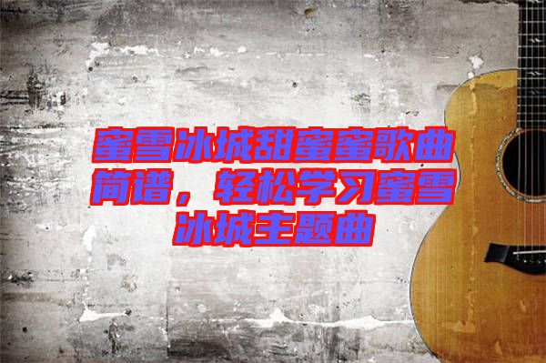 蜜雪冰城甜蜜蜜歌曲簡譜,輕松學習蜜雪冰城主題曲