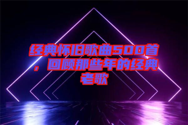 經典懷舊歌曲500首,回顧那些年的經典老歌