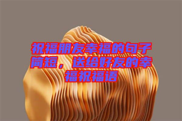 祝福朋友幸福的句子簡(jiǎn)短,送給好友的幸福祝福語(yǔ)