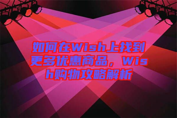 如何在Wish上找到更多優惠商品,Wish購物攻略解析