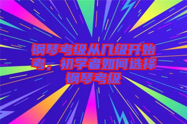 鋼琴考級從幾級開始考，初學者如何選擇鋼琴考級