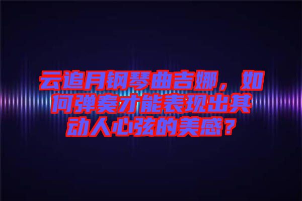 云追月鋼琴曲吉娜,如何彈奏才能表現(xiàn)出其動(dòng)人心弦的美感?