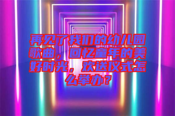 再見(jiàn)了我們的幼兒園歌曲,回憶童年的美好時(shí)光,歡送儀式怎么舉辦?