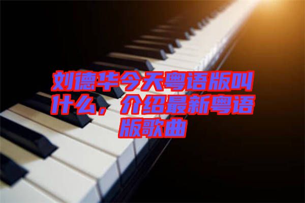 劉德華今天粵語版叫什么，介紹最新粵語版歌曲