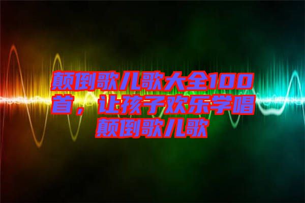 顛倒歌兒歌大全100首，讓孩子歡樂學(xué)唱顛倒歌兒歌