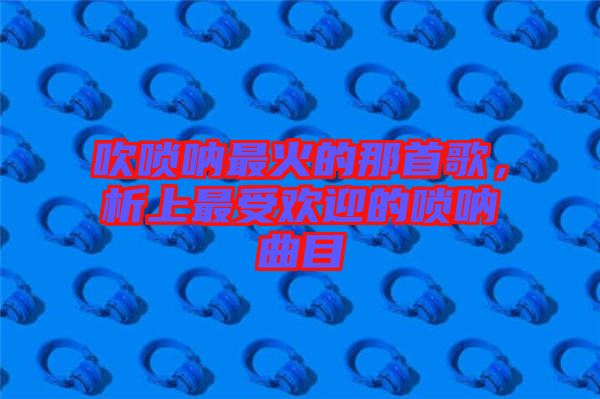 吹嗩吶最火的那首歌，析上最受歡迎的嗩吶曲目