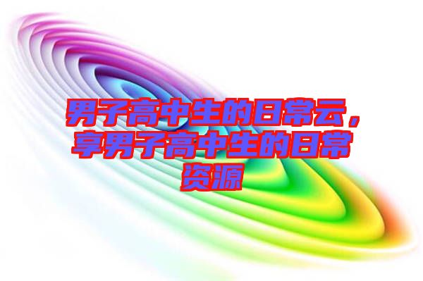男子高中生的日常云，享男子高中生的日常資源